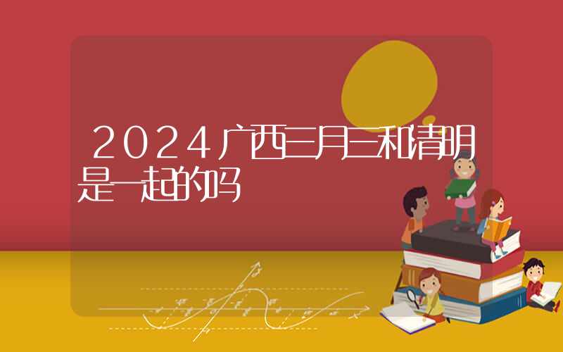 2024广西三月三和清明是一起的吗