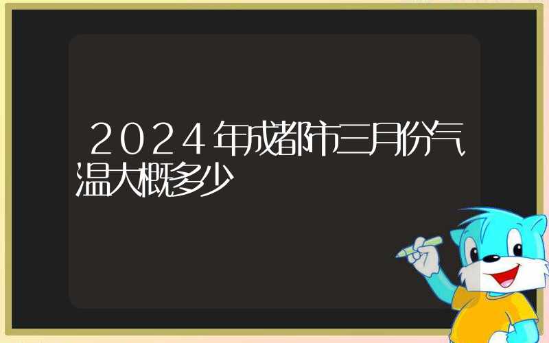 2024年成都市三月份气温大概多少