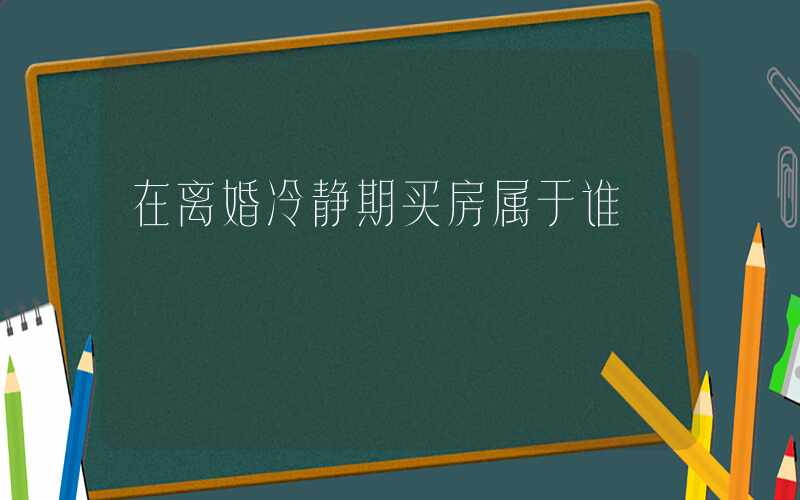 在离婚冷静期买房属于谁