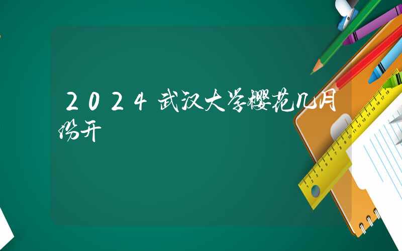 2024武汉大学樱花几月份开