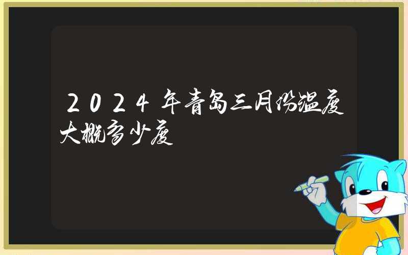 2024年青岛三月份温度大概多少度