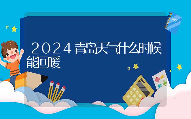 2024青岛天气什么时候能回暖