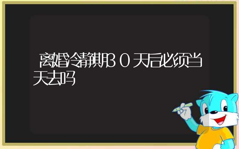 离婚冷静期30天后必须当天去吗