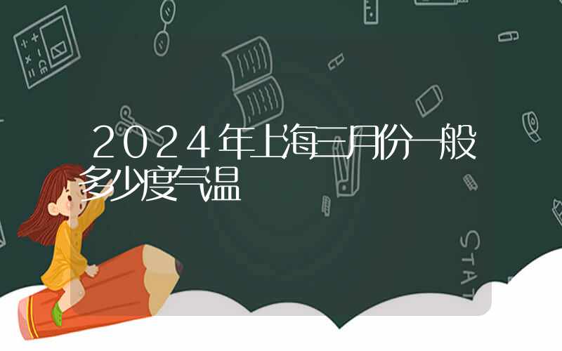 2024年上海三月份一般多少度气温