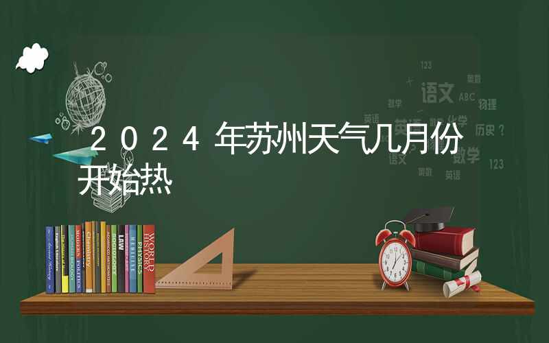 2024年苏州天气几月份开始热