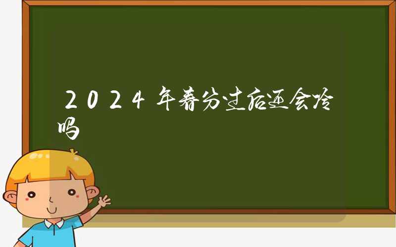 2024年春分过后还会冷吗