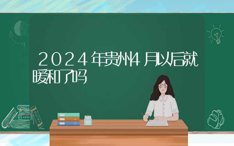 2024年贵州4月以后就暖和了吗