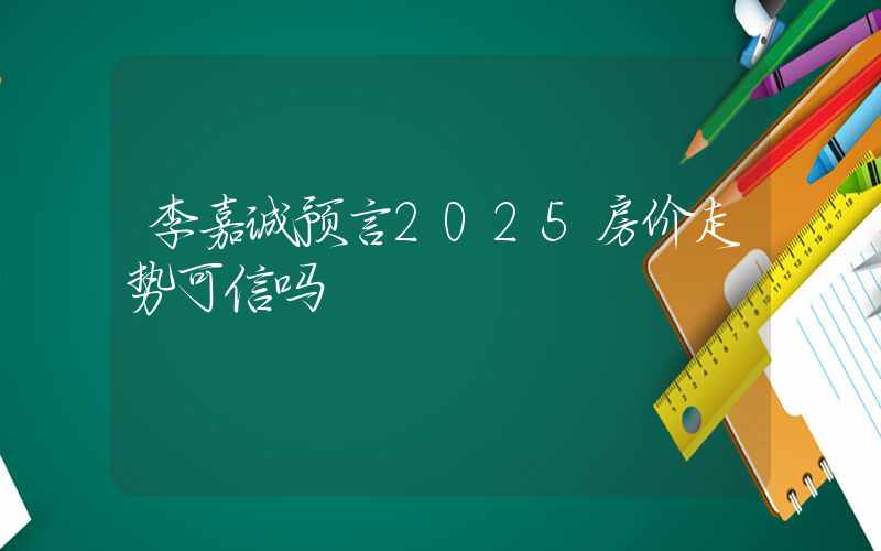 李嘉诚预言2025房价走势可信吗