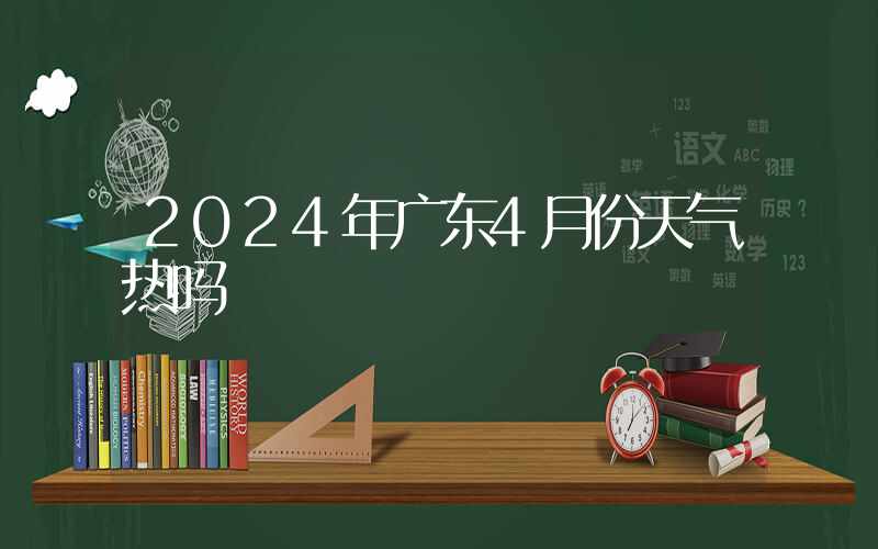 2024年广东4月份天气热吗