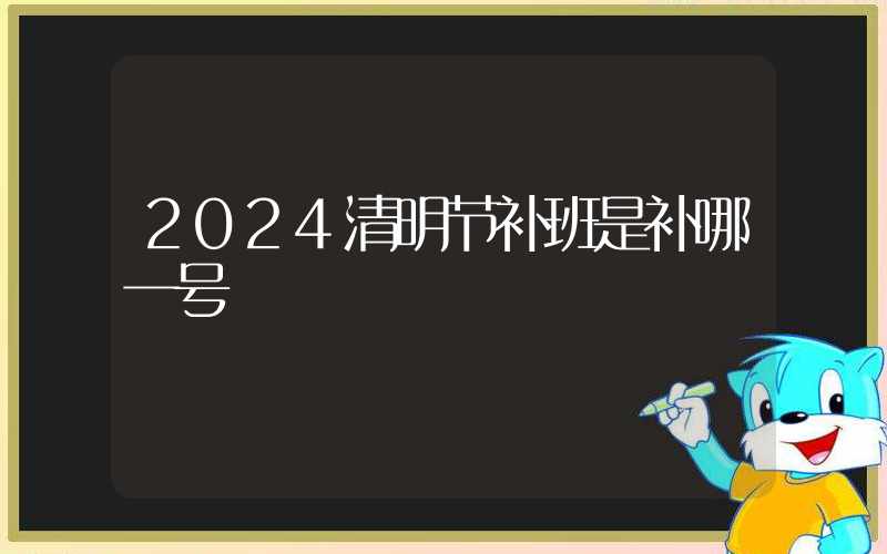 2024清明节补班是补哪一号