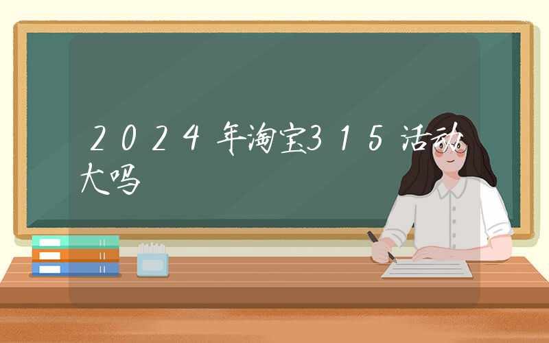 2024年淘宝315活动大吗