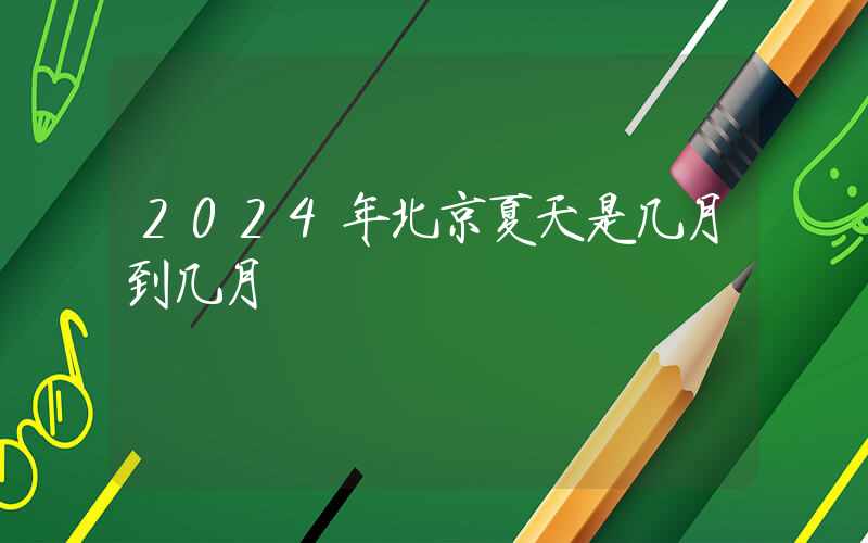 2024年北京夏天是几月到几月