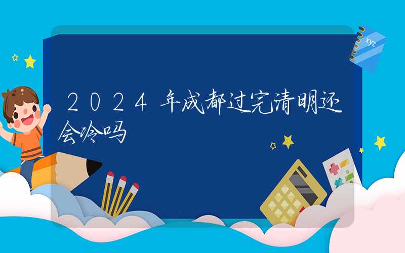 2024年成都过完清明还会冷吗