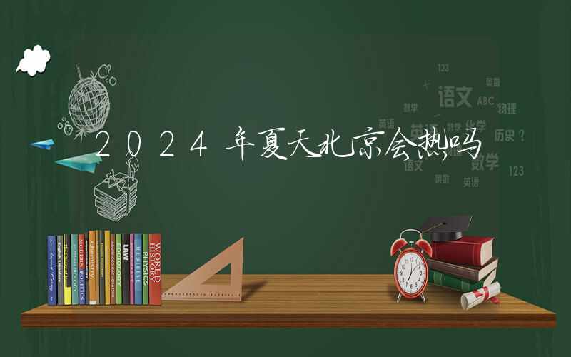 2024年夏天北京会热吗