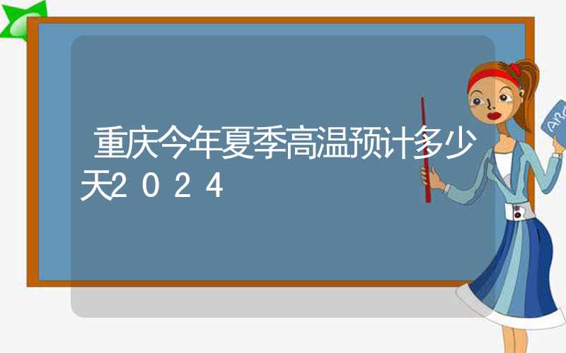 重庆今年夏季高温预计多少天2024