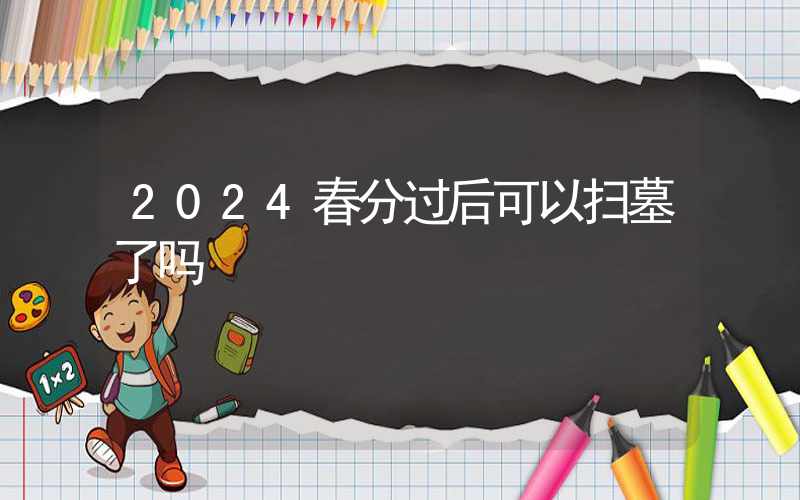 2024春分过后可以扫墓了吗