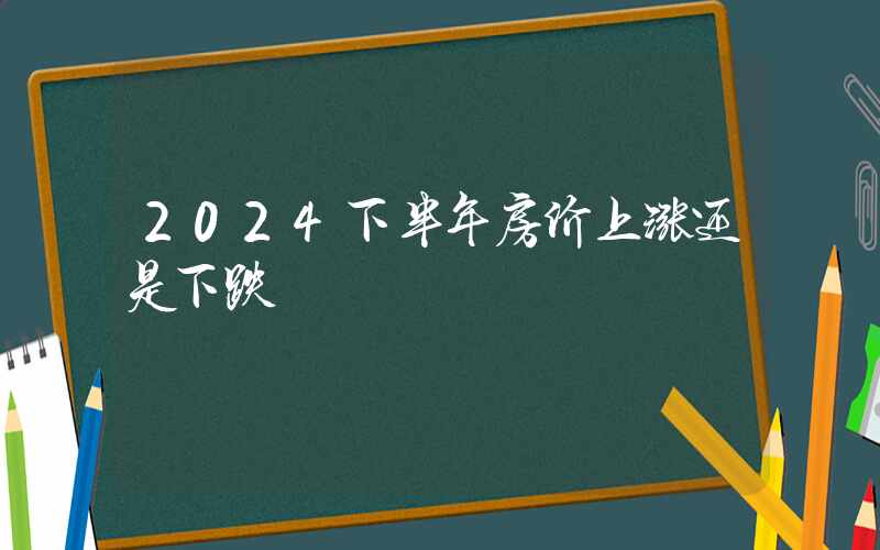 2024下半年房价上涨还是下跌