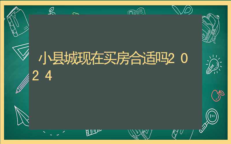 小县城现在买房合适吗2024