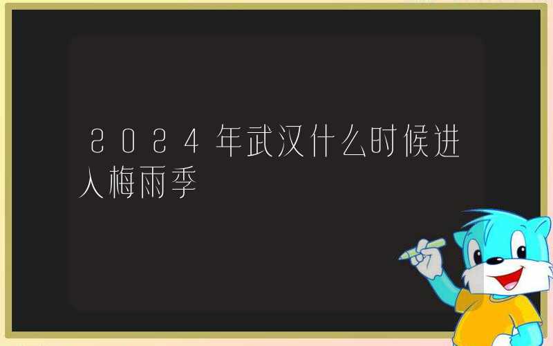 2024年武汉什么时候进入梅雨季