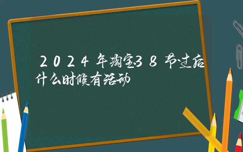 2024年淘宝38节过后什么时候有活动