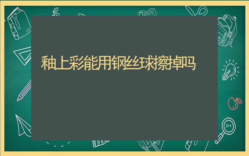 釉上彩能用钢丝球擦掉吗