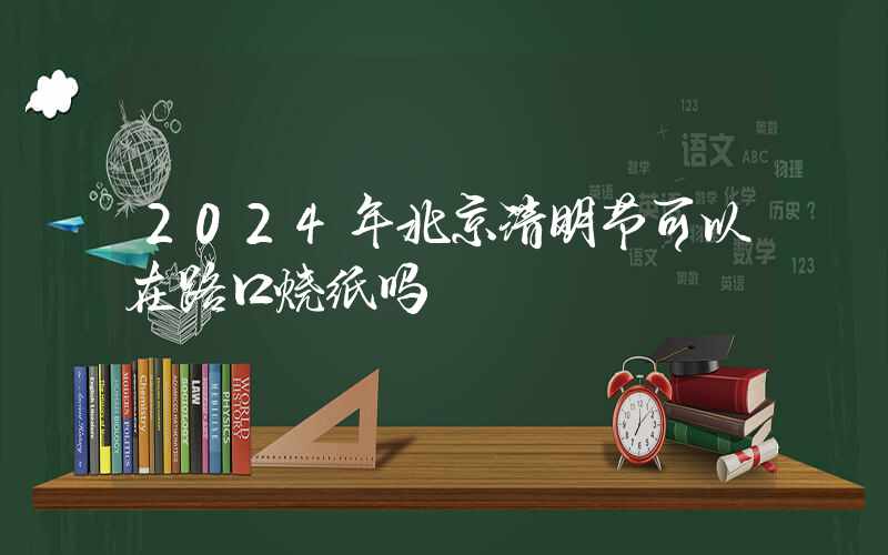 2024年北京清明节可以在路口烧纸吗