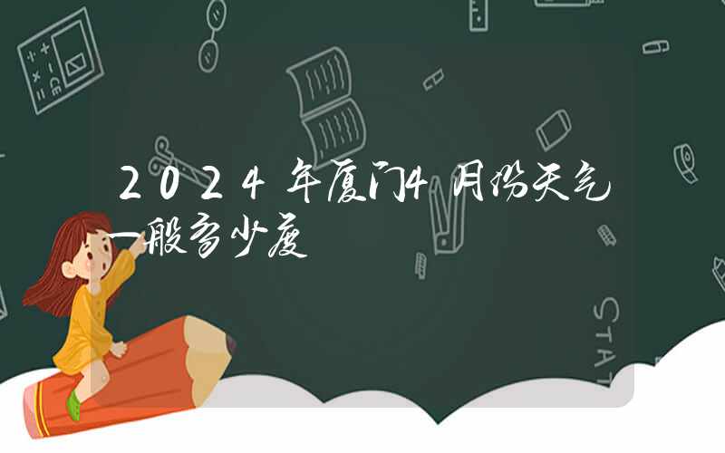 2024年厦门4月份天气一般多少度