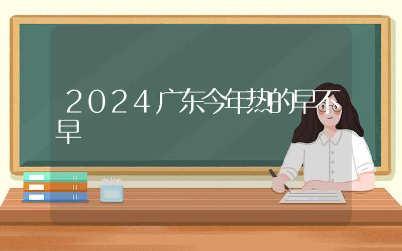 2024广东今年热的早不早