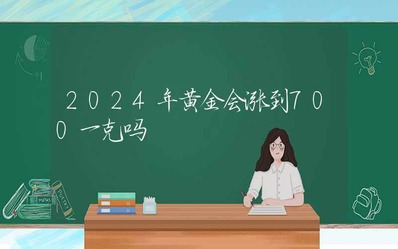 2024年黄金会涨到700一克吗