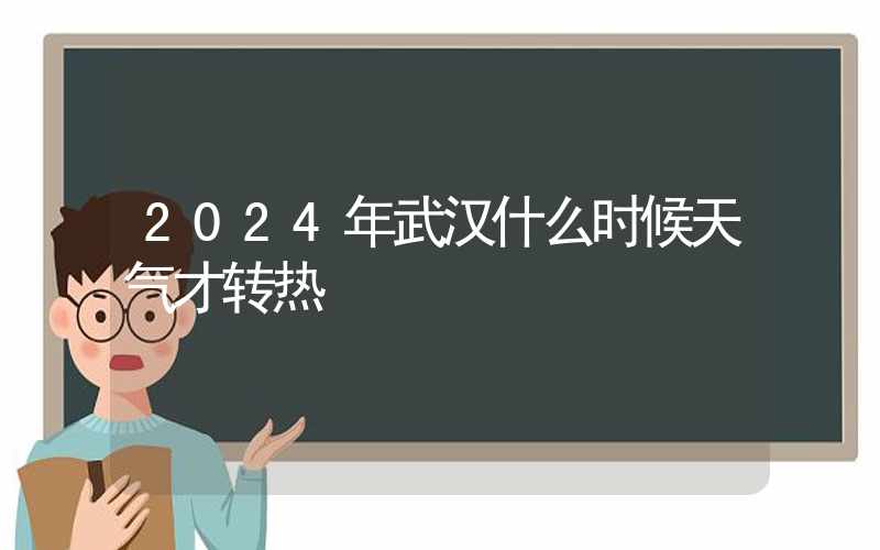 2024年武汉什么时候天气才转热