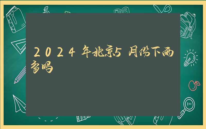 2024年北京5月份下雨多吗