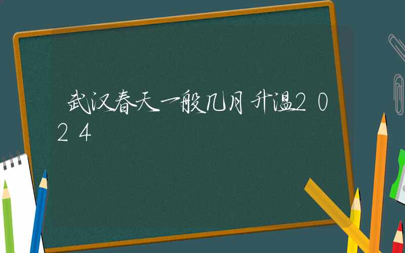 武汉春天一般几月升温2024