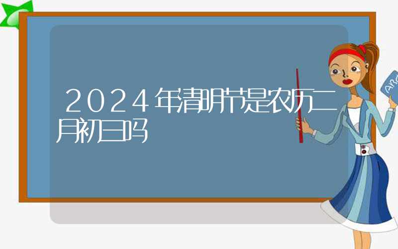 2024年清明节是农历二月初三吗