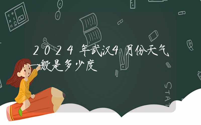 2024年武汉4月份天气一般是多少度