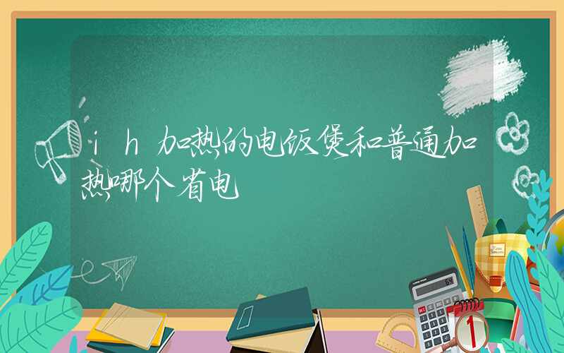 ih加热的电饭煲和普通加热哪个省电