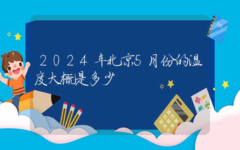 2024年北京5月份的温度大概是多少