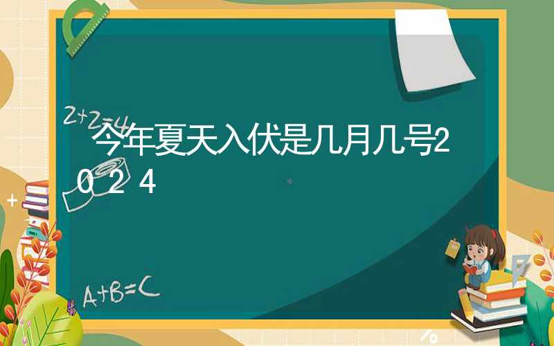 今年夏天入伏是几月几号2024