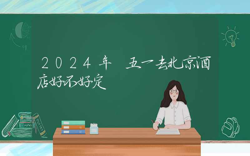 2024年​五一去北京酒店好不好定