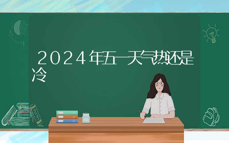 2024年五一天气热还是冷