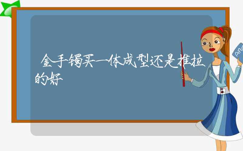 金手镯买一体成型还是推拉的好