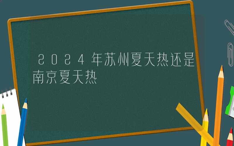 2024年苏州夏天热还是南京夏天热