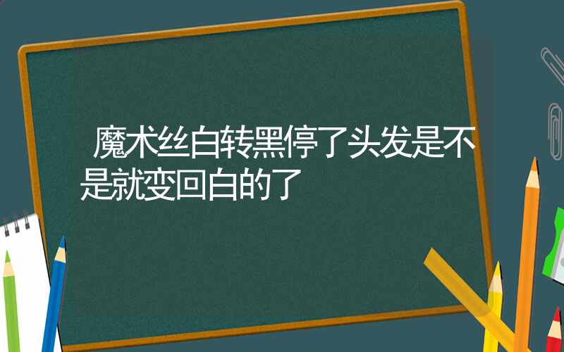 魔术丝白转黑停了头发是不是就变回白的了