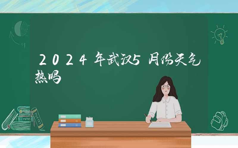 2024年武汉5月份天气热吗