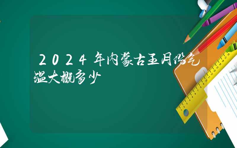 2024年内蒙古五月份气温大概多少