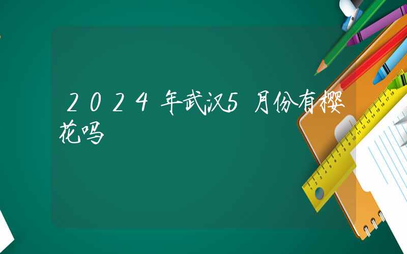 2024年武汉5月份有樱花吗