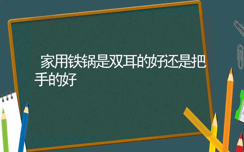 家用铁锅是双耳的好还是把手的好