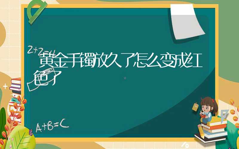 黄金手镯放久了怎么变成红色了