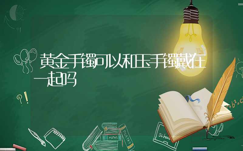 黄金手镯可以和玉手镯戴在一起吗