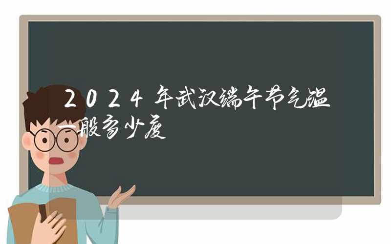 2024年武汉端午节气温一般多少度