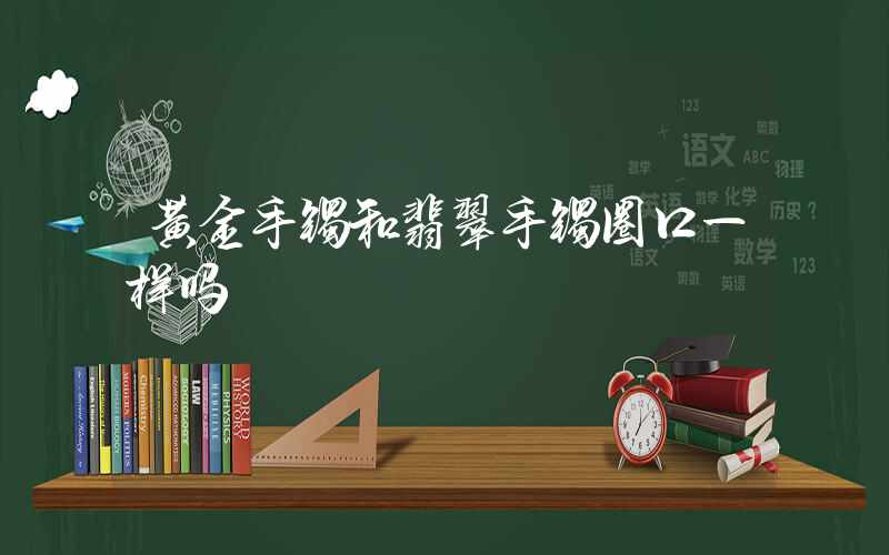 黄金手镯和翡翠手镯圈口一样吗